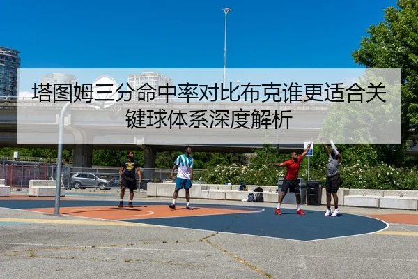 塔图姆三分命中率对比布克谁更适合关键球体系深度解析