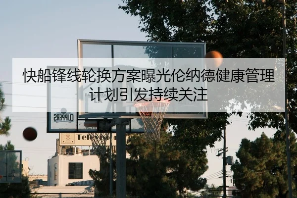 快船锋线轮换方案曝光伦纳德健康管理计划引发持续关注