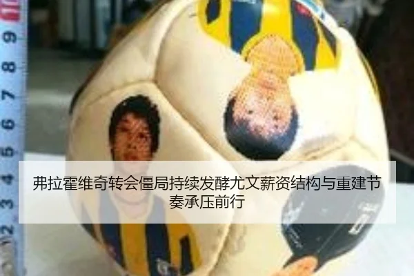 弗拉霍维奇转会僵局持续发酵尤文薪资结构与重建节奏承压前行