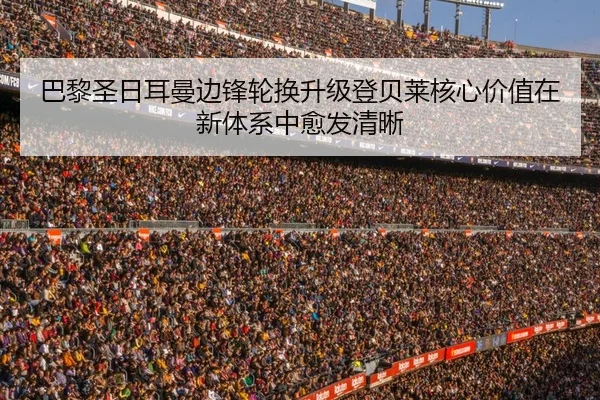 巴黎圣日耳曼边锋轮换升级登贝莱核心价值在新体系中愈发清晰