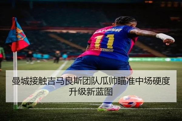 曼城接触吉马良斯团队瓜帅瞄准中场硬度升级新蓝图